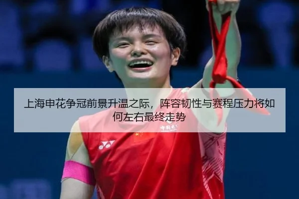 上海申花争冠前景升温之际，阵容韧性与赛程压力将如何左右最终走势